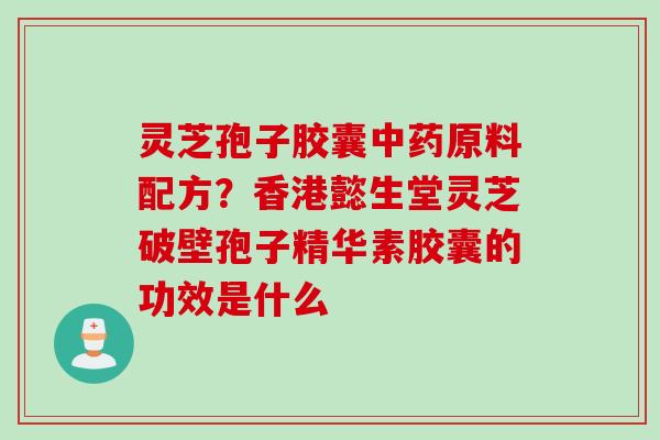 灵芝孢子胶囊原料配方？香港懿生堂灵芝破壁孢子精华素胶囊的功效是什么