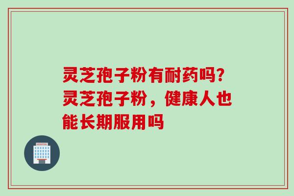 灵芝孢子粉有耐药吗？灵芝孢子粉，健康人也能长期服用吗