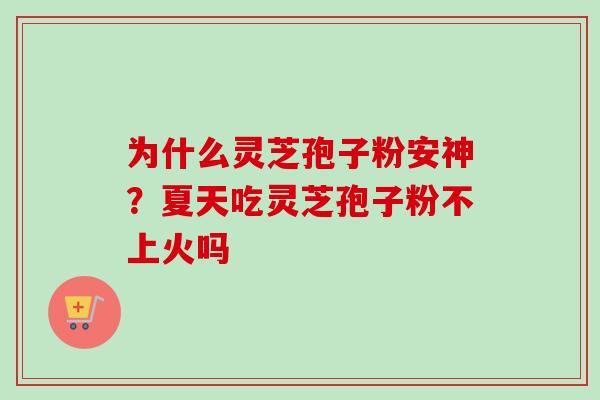 为什么灵芝孢子粉安神？夏天吃灵芝孢子粉不上火吗