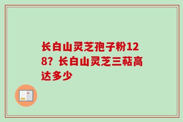 长白山灵芝孢子粉128？长白山灵芝三萜高达多少