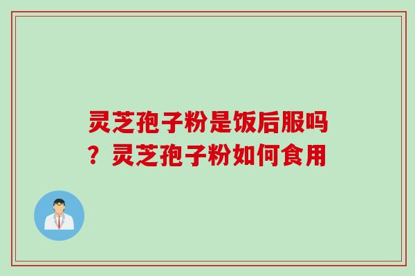 灵芝孢子粉是饭后服吗？灵芝孢子粉如何食用