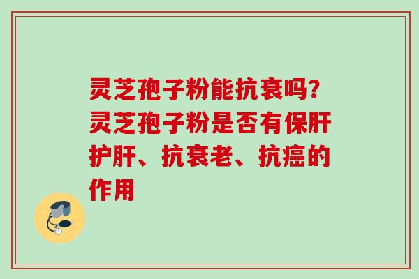 灵芝孢子粉能抗衰吗？灵芝孢子粉是否有、抗、抗的作用