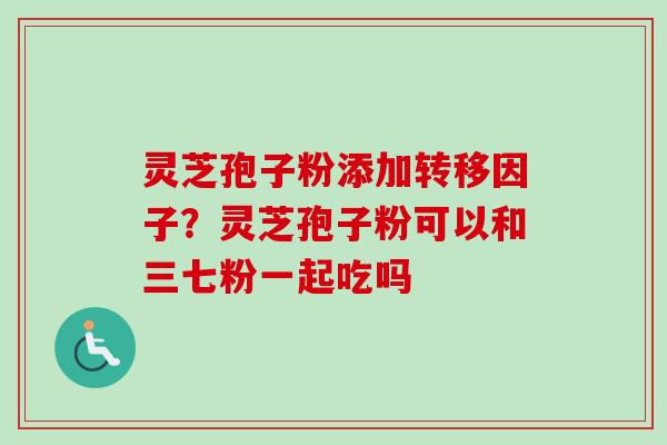 灵芝孢子粉添加转移因子？灵芝孢子粉可以和三七粉一起吃吗