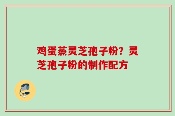 鸡蛋蒸灵芝孢子粉？灵芝孢子粉的制作配方