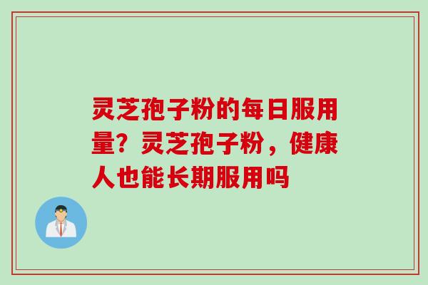 灵芝孢子粉的每日服用量？灵芝孢子粉，健康人也能长期服用吗