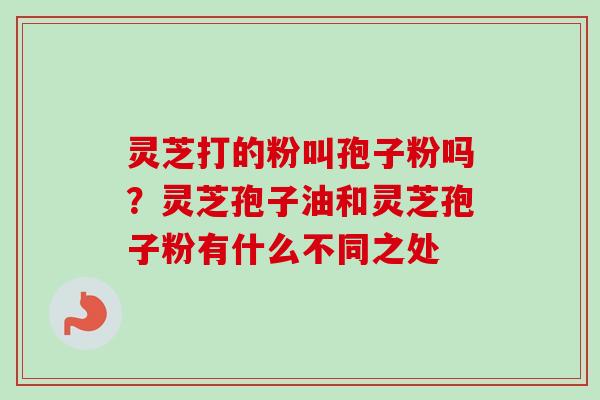 灵芝打的粉叫孢子粉吗？灵芝孢子油和灵芝孢子粉有什么不同之处