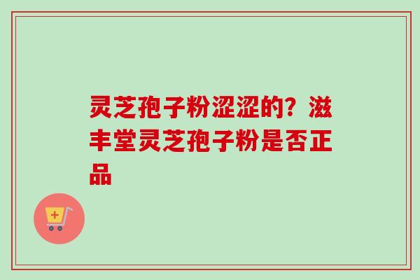 灵芝孢子粉涩涩的？滋丰堂灵芝孢子粉是否正品