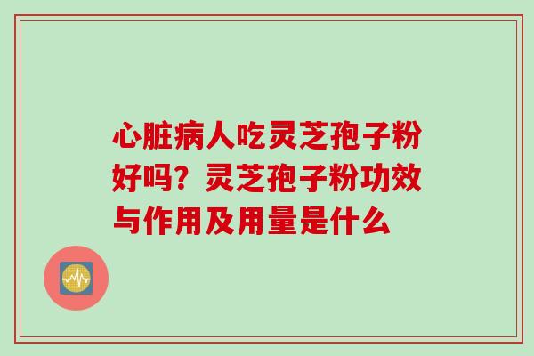 心脏病人吃灵芝孢子粉好吗？灵芝孢子粉功效与作用及用量是什么