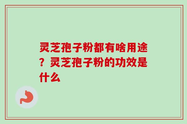 灵芝孢子粉都有啥用途？灵芝孢子粉的功效是什么