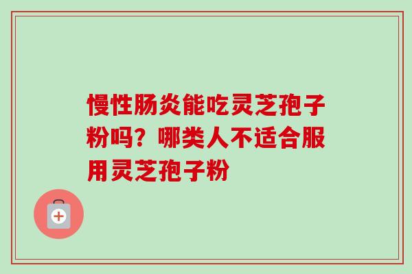 慢性肠炎能吃灵芝孢子粉吗？哪类人不适合服用灵芝孢子粉