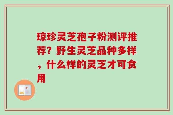 琼珍灵芝孢子粉测评推荐？野生灵芝品种多样，什么样的灵芝才可食用