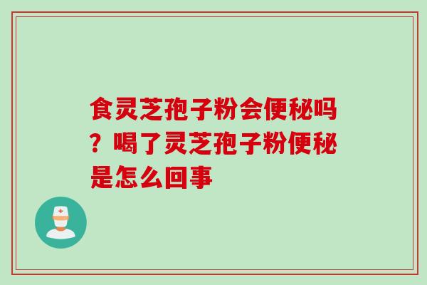 食灵芝孢子粉会便秘吗？喝了灵芝孢子粉便秘是怎么回事