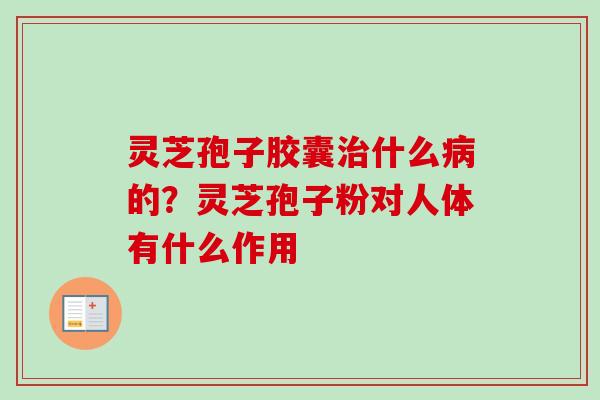 灵芝孢子胶囊治什么病的？灵芝孢子粉对人体有什么作用