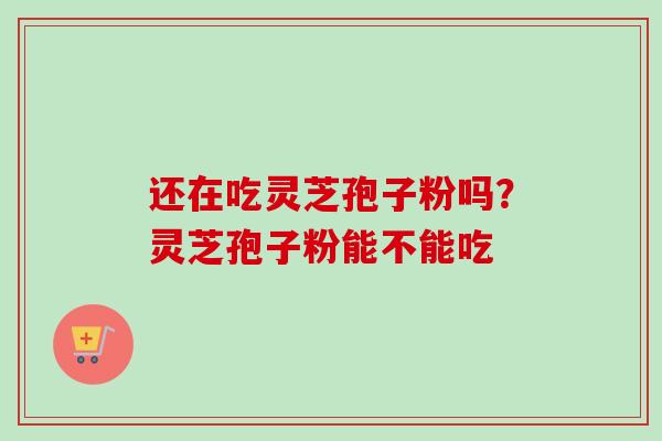还在吃灵芝孢子粉吗？灵芝孢子粉能不能吃