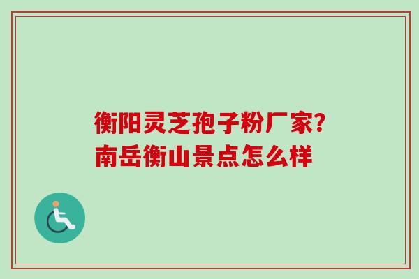 衡阳灵芝孢子粉厂家？南岳衡山景点怎么样