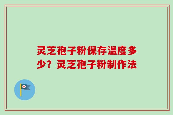 灵芝孢子粉保存温度多少？灵芝孢子粉制作法