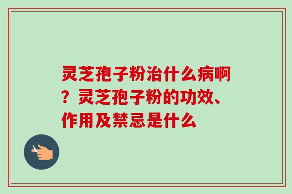 灵芝孢子粉什么啊？灵芝孢子粉的功效、作用及禁忌是什么