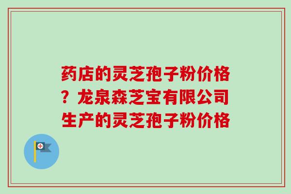 药店的灵芝孢子粉价格？龙泉森芝宝有限公司生产的灵芝孢子粉价格