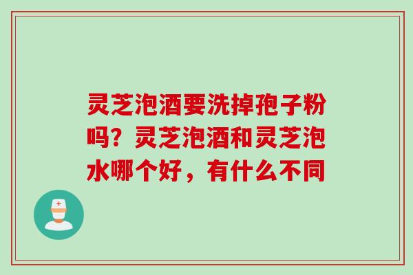 灵芝泡酒要洗掉孢子粉吗？灵芝泡酒和灵芝泡水哪个好，有什么不同