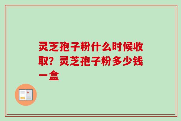 灵芝孢子粉什么时候收取？灵芝孢子粉多少钱一盒