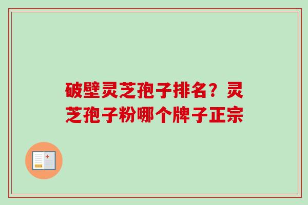 破壁灵芝孢子排名？灵芝孢子粉哪个牌子正宗