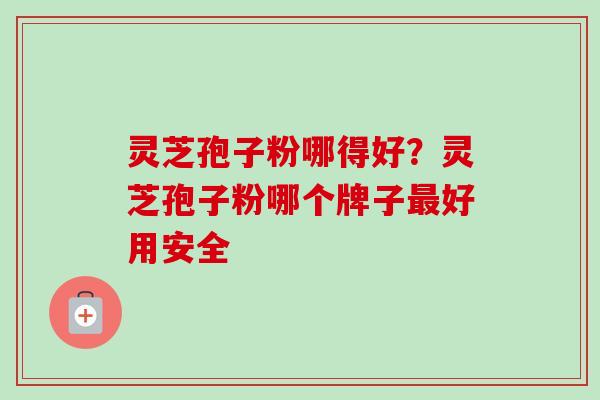 灵芝孢子粉哪得好？灵芝孢子粉哪个牌子好用安全