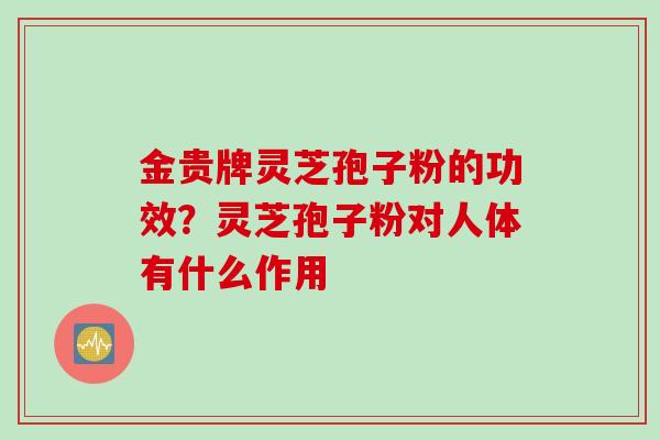金贵牌灵芝孢子粉的功效？灵芝孢子粉对人体有什么作用
