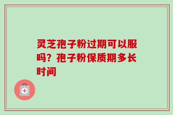 灵芝孢子粉过期可以服吗？孢子粉保质期多长时间