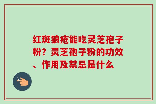 红斑狼疮能吃灵芝孢子粉？灵芝孢子粉的功效、作用及禁忌是什么