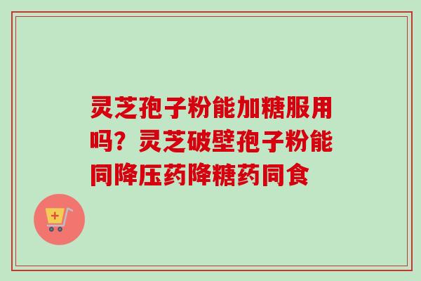 灵芝孢子粉能加糖服用吗？灵芝破壁孢子粉能同药降糖药同食
