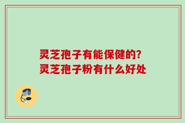 灵芝孢子有能保健的？灵芝孢子粉有什么好处