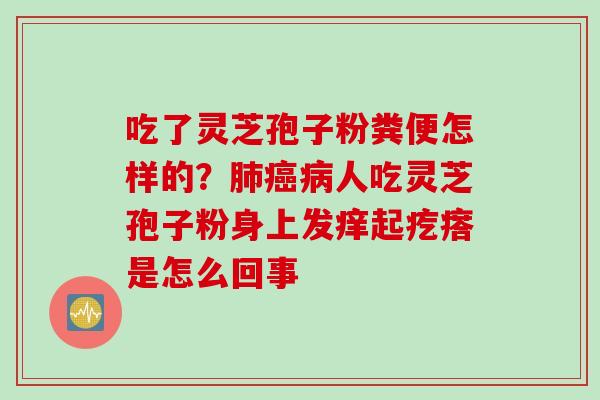 吃了灵芝孢子粉粪便怎样的？肺癌病人吃灵芝孢子粉身上发痒起疙瘩是怎么回事