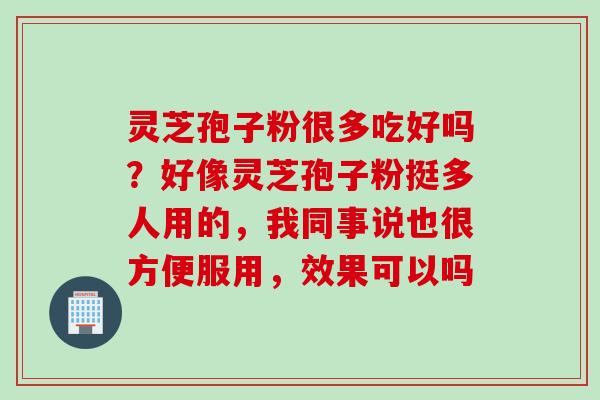 灵芝孢子粉很多吃好吗？好像灵芝孢子粉挺多人用的，我同事说也很方便服用，效果可以吗