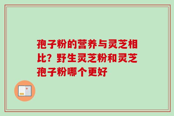 孢子粉的营养与灵芝相比？野生灵芝粉和灵芝孢子粉哪个更好