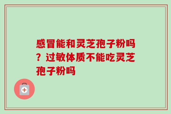 能和灵芝孢子粉吗？体质不能吃灵芝孢子粉吗