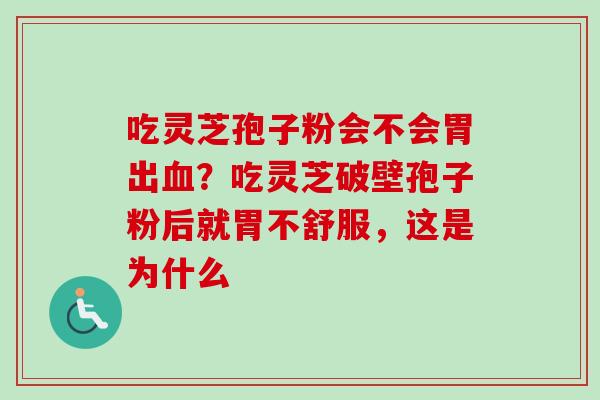 吃灵芝孢子粉会不会胃出？吃灵芝破壁孢子粉后就胃不舒服，这是为什么