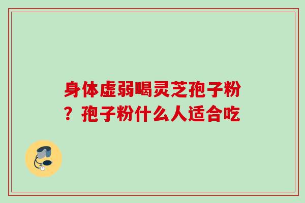 身体虚弱喝灵芝孢子粉？孢子粉什么人适合吃