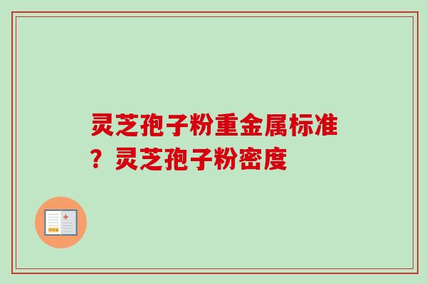 灵芝孢子粉重金属标准？灵芝孢子粉密度