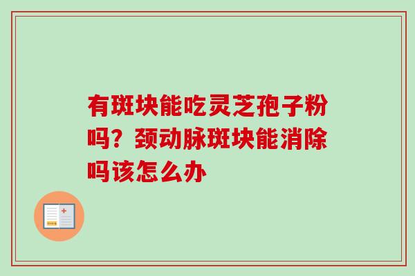 有斑块能吃灵芝孢子粉吗？颈动脉斑块能消除吗该怎么办