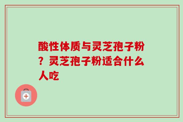 酸性体质与灵芝孢子粉？灵芝孢子粉适合什么人吃