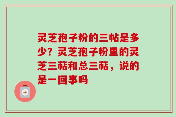 灵芝孢子粉的三帖是多少？灵芝孢子粉里的灵芝三萜和总三萜，说的是一回事吗