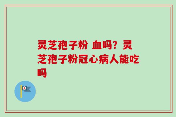 灵芝孢子粉 吗？灵芝孢子粉人能吃吗