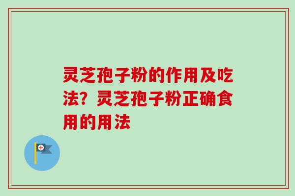 灵芝孢子粉的作用及吃法？灵芝孢子粉正确食用的用法