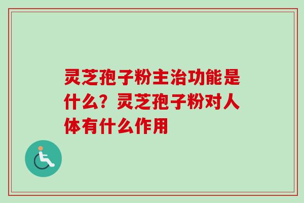 灵芝孢子粉主功能是什么？灵芝孢子粉对人体有什么作用