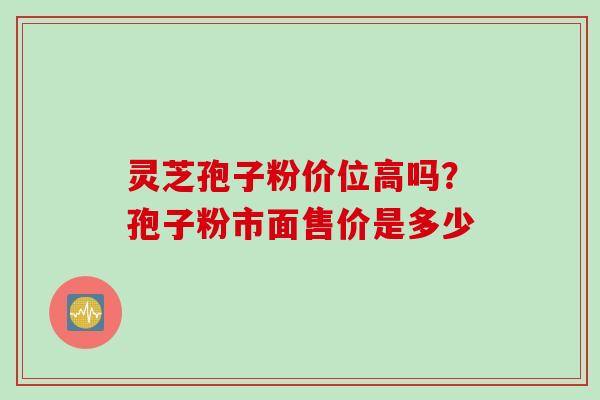 灵芝孢子粉价位高吗？孢子粉市面售价是多少