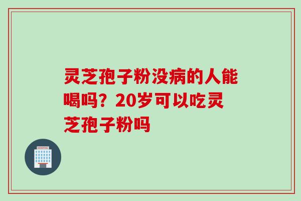 灵芝孢子粉没的人能喝吗？20岁可以吃灵芝孢子粉吗