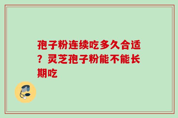 孢子粉连续吃多久合适？灵芝孢子粉能不能长期吃