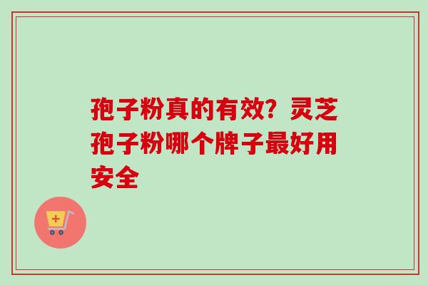 孢子粉真的有效？灵芝孢子粉哪个牌子最好用安全