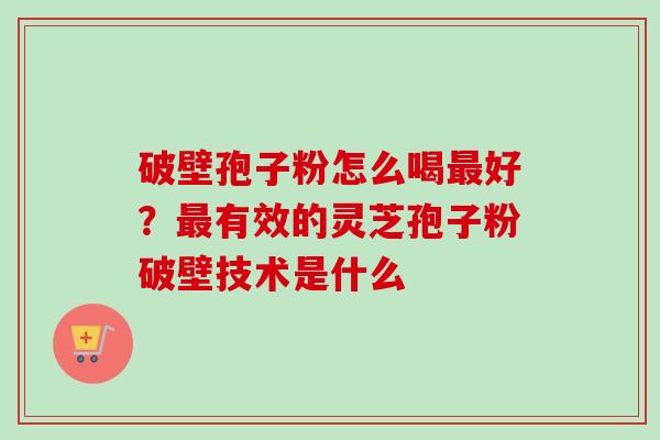 破壁孢子粉怎么喝好？有效的灵芝孢子粉破壁技术是什么