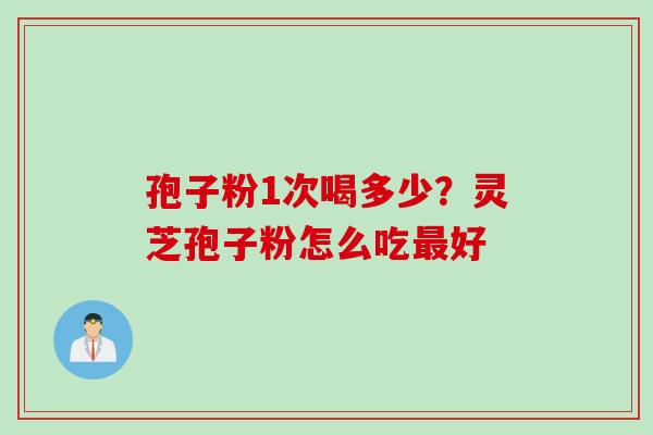 孢子粉1次喝多少？灵芝孢子粉怎么吃好